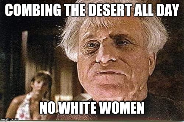 All Day! | COMBING THE DESERT ALL DAY NO WHITE WOMEN | image tagged in all day | made w/ Imgflip meme maker