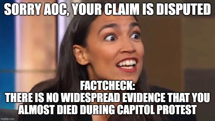 AOC Opens Mouth, More Dumb Comes Out | SORRY AOC, YOUR CLAIM IS DISPUTED; FACTCHECK:
THERE IS NO WIDESPREAD EVIDENCE THAT YOU ALMOST DIED DURING CAPITOL PROTEST | image tagged in crazy aoc | made w/ Imgflip meme maker