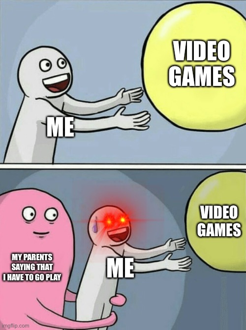 Running Away Balloon | VIDEO GAMES; ME; VIDEO GAMES; MY PARENTS SAYING THAT I HAVE TO GO PLAY; ME | image tagged in memes,running away balloon | made w/ Imgflip meme maker