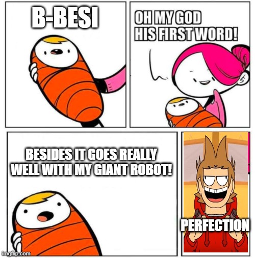 eddworld baby meme | B-BESI; BESIDES IT GOES REALLY WELL WITH MY GIANT ROBOT! PERFECTION | image tagged in omg his first word | made w/ Imgflip meme maker