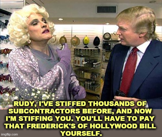 Trump welshes on a debt again. | RUDY, I'VE STIFFED THOUSANDS OF 
SUBCONTRACTORS BEFORE, AND NOW 
I'M STIFFING YOU. YOU'LL HAVE TO PAY 
THAT FREDERICK'S OF HOLLYWOOD BILL 
YOURSELF. | image tagged in trump rudy giuliana drag queen transvestite gay,trump,cheat,rudy,abandoned | made w/ Imgflip meme maker