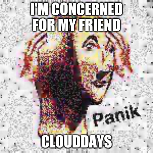 Panik Deep Fried | I'M CONCERNED FOR MY FRIEND; CLOUDDAYS | image tagged in panik deep fried | made w/ Imgflip meme maker