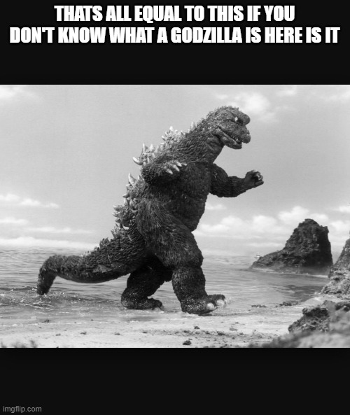 Godzilla  | THATS ALL EQUAL TO THIS IF YOU DON'T KNOW WHAT A GODZILLA IS HERE IS IT | image tagged in godzilla | made w/ Imgflip meme maker