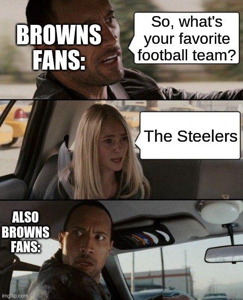 Browns VS Steelers | BROWNS FANS:; So, what's your favorite football team? The Steelers; ALSO BROWNS FANS: | image tagged in memes,the rock driving,cleveland browns | made w/ Imgflip meme maker