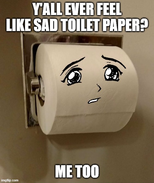 Toilet Paper Senpai | Y'ALL EVER FEEL LIKE SAD TOILET PAPER? ME TOO | image tagged in toilet paper senpai | made w/ Imgflip meme maker