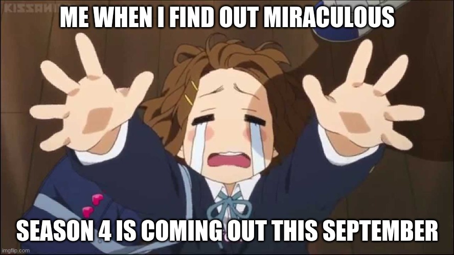 K-On | ME WHEN I FIND OUT MIRACULOUS; SEASON 4 IS COMING OUT THIS SEPTEMBER | image tagged in k-on,miraculous ladybug | made w/ Imgflip meme maker