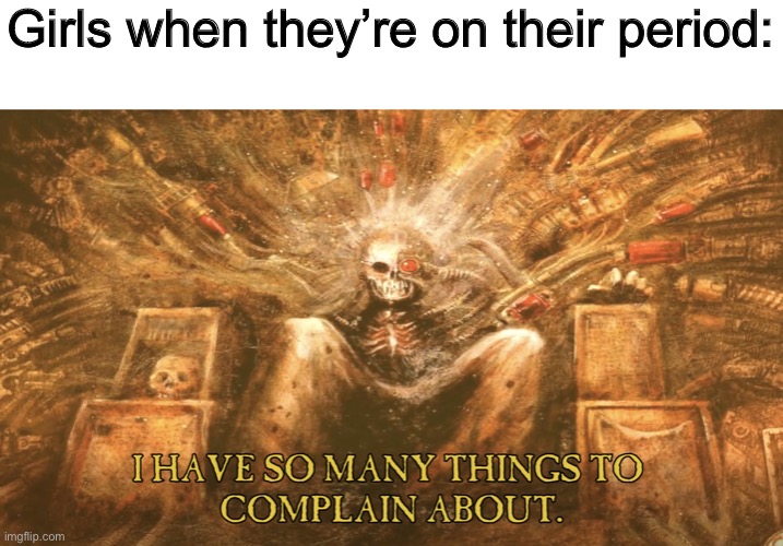 Just a random meme I made | Girls when they’re on their period: | image tagged in complain | made w/ Imgflip meme maker