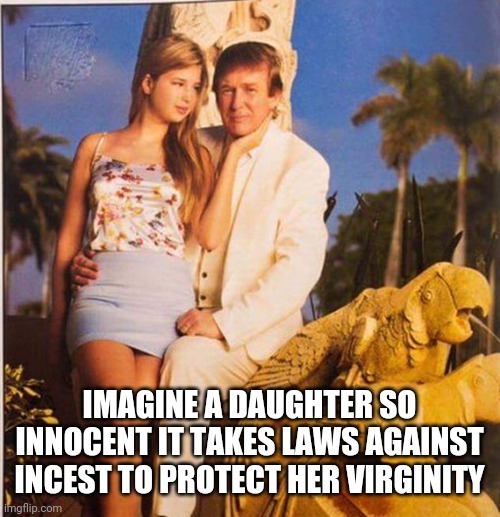 Trump Ivanka Ew | IMAGINE A DAUGHTER SO INNOCENT IT TAKES LAWS AGAINST INCEST TO PROTECT HER VIRGINITY | image tagged in trump ivanka ew | made w/ Imgflip meme maker