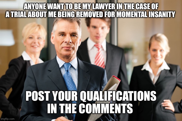 Lawyer For Richy | ANYONE WANT TO BE MY LAWYER IN THE CASE OF A TRIAL ABOUT ME BEING REMOVED FOR MOMENTAL INSANITY; POST YOUR QUALIFICATIONS IN THE COMMENTS | image tagged in lawyers | made w/ Imgflip meme maker