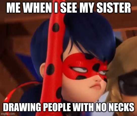 Grumpy Miraculous | ME WHEN I SEE MY SISTER; DRAWING PEOPLE WITH NO NECKS | image tagged in grumpy miraculous | made w/ Imgflip meme maker