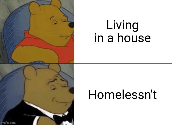 Tuxedo Winnie The Pooh | Living in a house; Homelessn't | image tagged in memes,tuxedo winnie the pooh,corny,homeless | made w/ Imgflip meme maker
