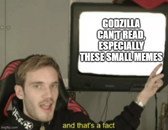 and that's a fact | GODZILLA CAN'T READ, ESPECIALLY THESE SMALL MEMES | image tagged in and that's a fact | made w/ Imgflip meme maker