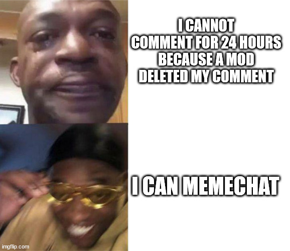 crying black man then golden glasses black man | I CANNOT COMMENT FOR 24 HOURS BECAUSE A MOD DELETED MY COMMENT; I CAN MEMECHAT | image tagged in memechat,comments | made w/ Imgflip meme maker