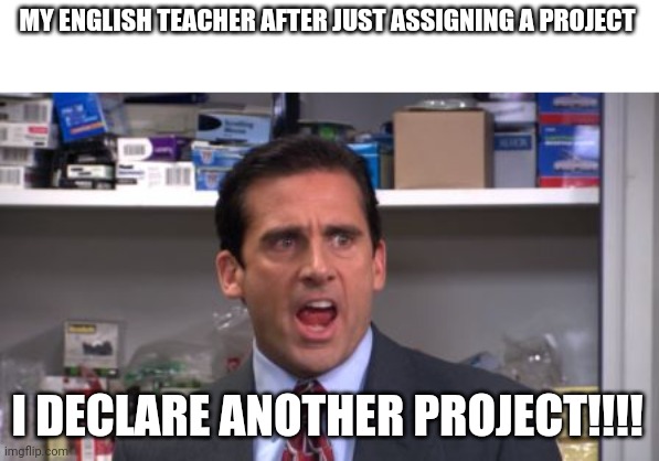 Using an office format cuz I miss the show being on Netflix | MY ENGLISH TEACHER AFTER JUST ASSIGNING A PROJECT; I DECLARE ANOTHER PROJECT!!!! | image tagged in the office bankruptcy | made w/ Imgflip meme maker