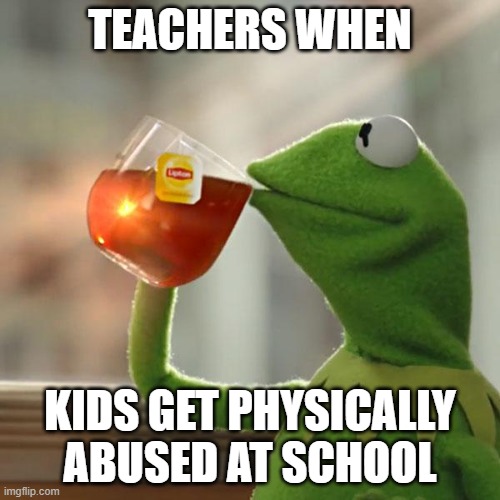 eh | TEACHERS WHEN; KIDS GET PHYSICALLY ABUSED AT SCHOOL | image tagged in memes,but that's none of my business,kermit the frog,cool memes,among us | made w/ Imgflip meme maker