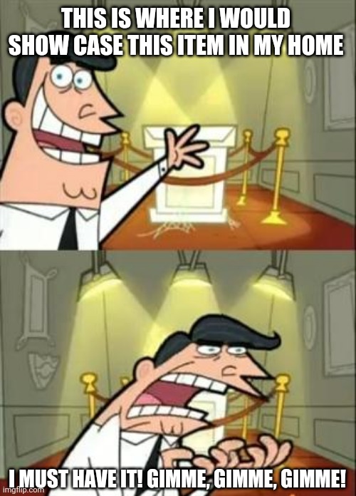 Gimme gimme gimme | THIS IS WHERE I WOULD SHOW CASE THIS ITEM IN MY HOME; I MUST HAVE IT! GIMME, GIMME, GIMME! | image tagged in memes,this is where i'd put my trophy if i had one | made w/ Imgflip meme maker
