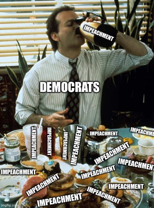 IMPEACHMENT DEMOCRATS IMPEACHMENT IMPEACHMENT IMPEACHMENT IMPEACHMENT IMPEACHMENT IMPEACHMENT IMPEACHMENT IMPEACHMENT IMPEACHMENT IMPEACHMEN | image tagged in groundhog day,bill murray groundhog day,impeach trump,impeachment,trump impeachment | made w/ Imgflip meme maker