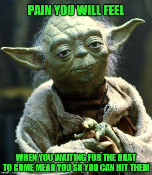 Star Wars Yoda | PAIN YOU WILL FEEL; WHEN YOU WAITING FOR THE BRAT TO COME MEAR YOU SO YOU CAN HIT THEM | image tagged in memes,star wars yoda | made w/ Imgflip meme maker