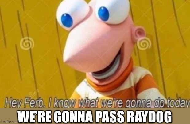 Hey Ferb | WE’RE GONNA PASS RAYDOG | image tagged in hey ferb | made w/ Imgflip meme maker