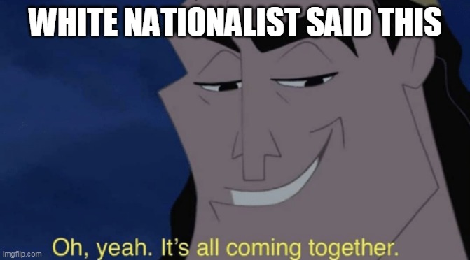 What is coming together | WHITE NATIONALIST SAID THIS | image tagged in it's all coming together,together | made w/ Imgflip meme maker