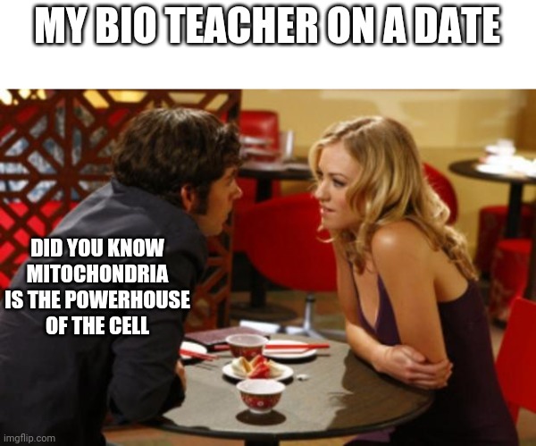 Mitochondria IS the powerhouse of the cell | MY BIO TEACHER ON A DATE; DID YOU KNOW MITOCHONDRIA IS THE POWERHOUSE OF THE CELL | image tagged in date | made w/ Imgflip meme maker
