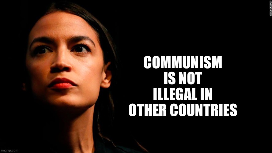 ocasio-cortez super genius | COMMUNISM IS NOT ILLEGAL IN OTHER COUNTRIES | image tagged in ocasio-cortez super genius | made w/ Imgflip meme maker