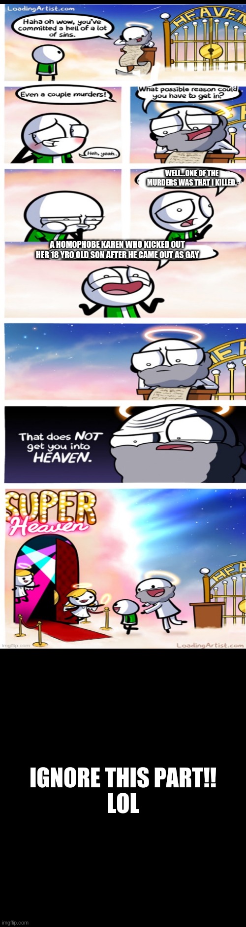 If you want to know what this template is called it is "Super Heaven" |  WELL...ONE OF THE MURDERS WAS THAT I KILLED. A HOMOPHOBE KAREN WHO KICKED OUT HER 18 YRO OLD SON AFTER HE CAME OUT AS GAY; IGNORE THIS PART!!



LOL | image tagged in lgbtq,super heaven,yes | made w/ Imgflip meme maker