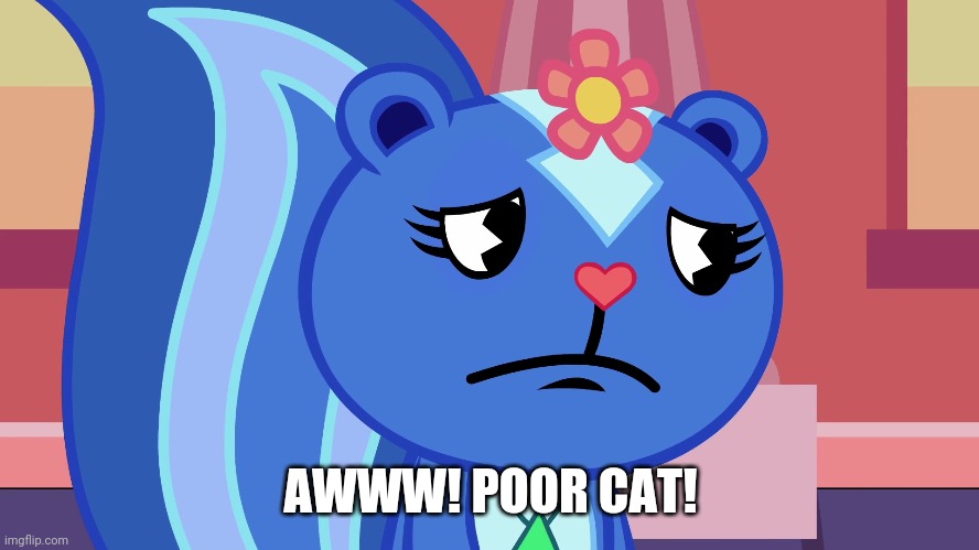 Sad Petunia (HTF) | AWWW! POOR CAT! | image tagged in sad petunia htf | made w/ Imgflip meme maker