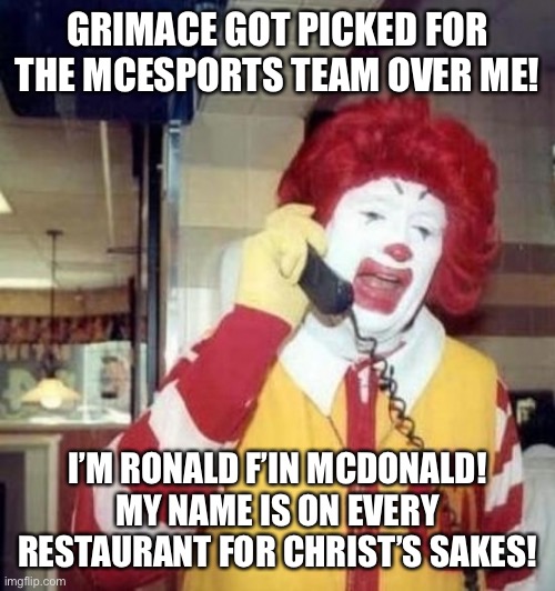 Ronald McDonald on the phone | GRIMACE GOT PICKED FOR THE MCESPORTS TEAM OVER ME! I’M RONALD F’IN MCDONALD! MY NAME IS ON EVERY RESTAURANT FOR CHRIST’S SAKES! | image tagged in ronald mcdonald on the phone | made w/ Imgflip meme maker