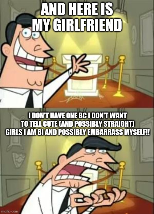 yet here I am telling random people on the internet.... |  AND HERE IS MY GIRLFRIEND; I DON'T HAVE ONE BC I DON'T WANT TO TELL CUTE (AND POSSIBLY STRAIGHT) GIRLS I AM BI AND POSSIBLY EMBARRASS MYSELF!! | image tagged in memes,this is where i'd put my trophy if i had one,lgbtq,bi | made w/ Imgflip meme maker