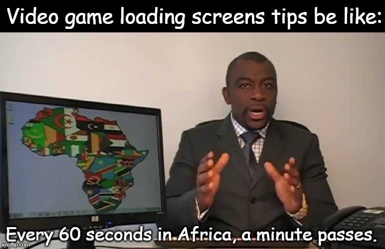every 60 seconds in africa a minute passes | Video game loading screens tips be like:; Every 60 seconds in Africa, a minute passes. | image tagged in every 60 seconds in africa a minute passes | made w/ Imgflip meme maker