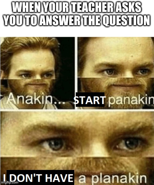 no | WHEN YOUR TEACHER ASKS YOU TO ANSWER THE QUESTION | image tagged in anakin start panakin i don't have a planakin | made w/ Imgflip meme maker