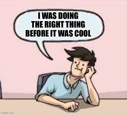 Boardroom Suggestion Guy | I WAS DOING THE RIGHT THING BEFORE IT WAS COOL | image tagged in boardroom suggestion guy | made w/ Imgflip meme maker