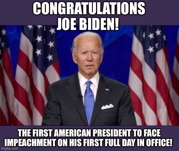 Impeach Joe Biden |  CONGRATULATIONS JOE BIDEN! THE FIRST AMERICAN PRESIDENT TO FACE IMPEACHMENT ON HIS FIRST FULL DAY IN OFFICE! | image tagged in joe biden,impeachment,election fraud | made w/ Imgflip meme maker