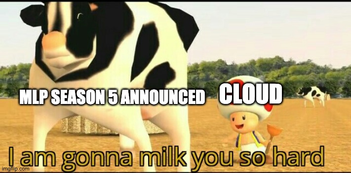 Damm Cloud lay off the coffee lmfao | CLOUD; MLP SEASON 5 ANNOUNCED | image tagged in i am gonna milk you so hard | made w/ Imgflip meme maker