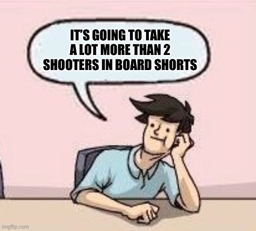 Boardroom Suggestion Guy | IT’S GOING TO TAKE A LOT MORE THAN 2 SHOOTERS IN BOARD SHORTS | image tagged in boardroom suggestion guy | made w/ Imgflip meme maker