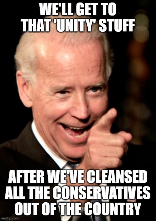Smilin Biden | WE'LL GET TO THAT 'UNITY' STUFF; AFTER WE'VE CLEANSED ALL THE CONSERVATIVES OUT OF THE COUNTRY | image tagged in memes,smilin biden | made w/ Imgflip meme maker