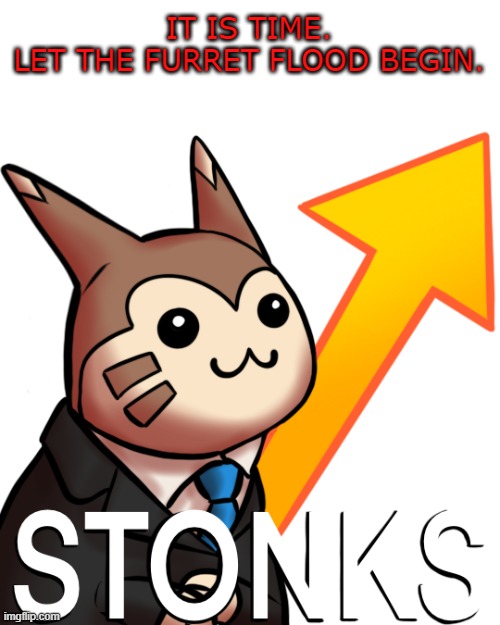 Furret time! | IT IS TIME.
LET THE FURRET FLOOD BEGIN. | image tagged in furret stonks | made w/ Imgflip meme maker