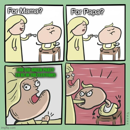 for mama for papa | For Papa? For Mama? FOR THE GREEN PARTY TO BE IN THE ELECTIONS | image tagged in for mama for papa,green party,elections,save the earth | made w/ Imgflip meme maker