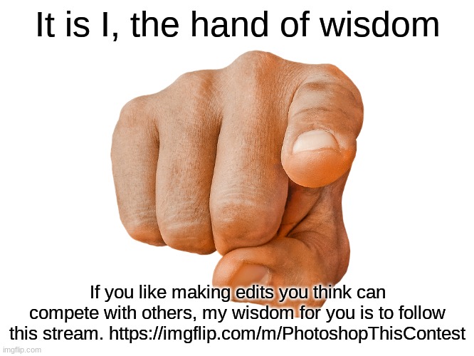 pointing finger | It is I, the hand of wisdom; If you like making edits you think can compete with others, my wisdom for you is to follow this stream. https://imgflip.com/m/PhotoshopThisContest | image tagged in pointing finger | made w/ Imgflip meme maker
