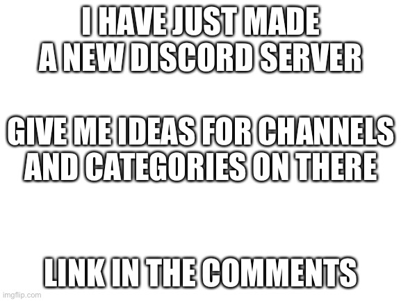 Blank White Template | I HAVE JUST MADE A NEW DISCORD SERVER; GIVE ME IDEAS FOR CHANNELS AND CATEGORIES ON THERE; LINK IN THE COMMENTS | image tagged in blank white template | made w/ Imgflip meme maker