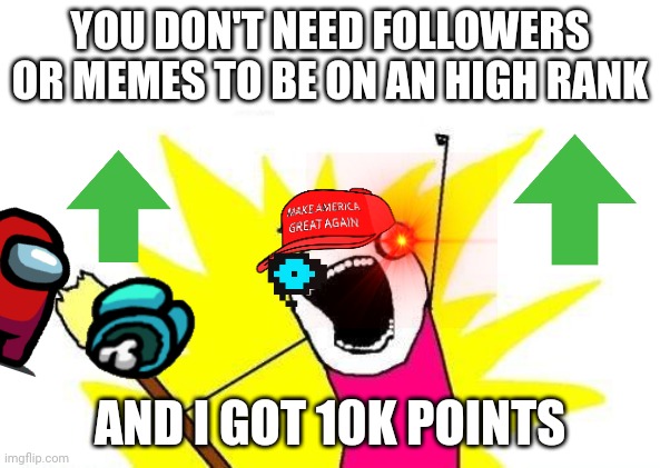 X All The Y | YOU DON'T NEED FOLLOWERS OR MEMES TO BE ON AN HIGH RANK; AND I GOT 10K POINTS | image tagged in memes,x all the y | made w/ Imgflip meme maker