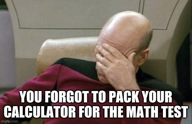 Captain Picard Facepalm | YOU FORGOT TO PACK YOUR CALCULATOR FOR THE MATH TEST | image tagged in memes,captain picard facepalm | made w/ Imgflip meme maker