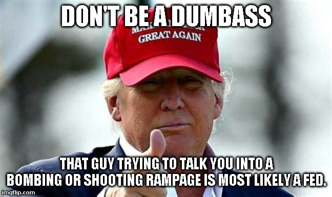 Terrorists don't MAGA | DON'T BE A DUMBASS; THAT GUY TRYING TO TALK YOU INTO A BOMBING OR SHOOTING RAMPAGE IS MOST LIKELY A FED. | image tagged in trump,maga | made w/ Imgflip meme maker