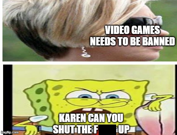 F*** you karen | VIDEO GAMES NEEDS TO BE BANNED; KAREN CAN YOU SHUT THE F           UP | image tagged in karen | made w/ Imgflip meme maker