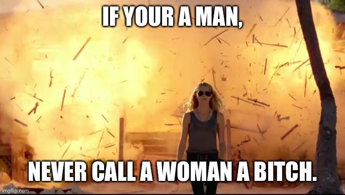 Woman explosion | IF YOUR A MAN, NEVER CALL A WOMAN A BITCH. | image tagged in woman explosion | made w/ Imgflip meme maker