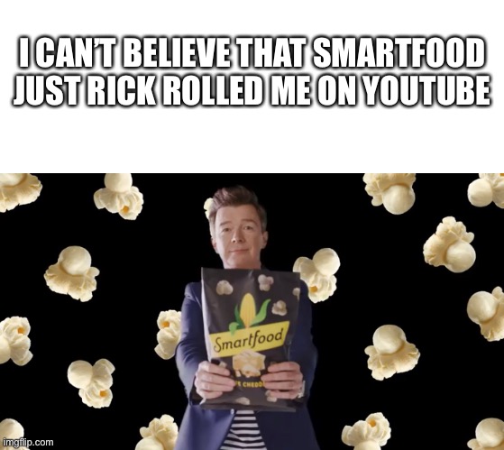I can’t believe that smartfood just Rick rolled me on YouTube | I CAN’T BELIEVE THAT SMARTFOOD JUST RICK ROLLED ME ON YOUTUBE | image tagged in blank white template,rick rolled,meme,funny,funny meme,rick astley | made w/ Imgflip meme maker