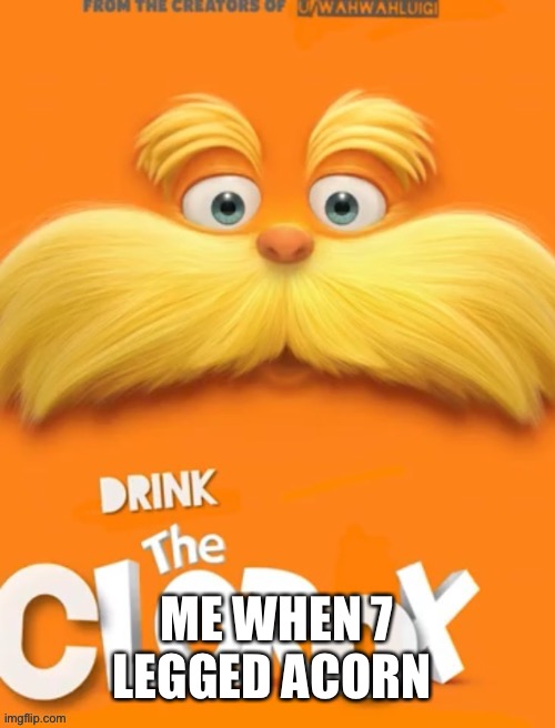 Clorox clorax floorax floor axe | ME WHEN 7 LEGGED ACORN | made w/ Imgflip meme maker