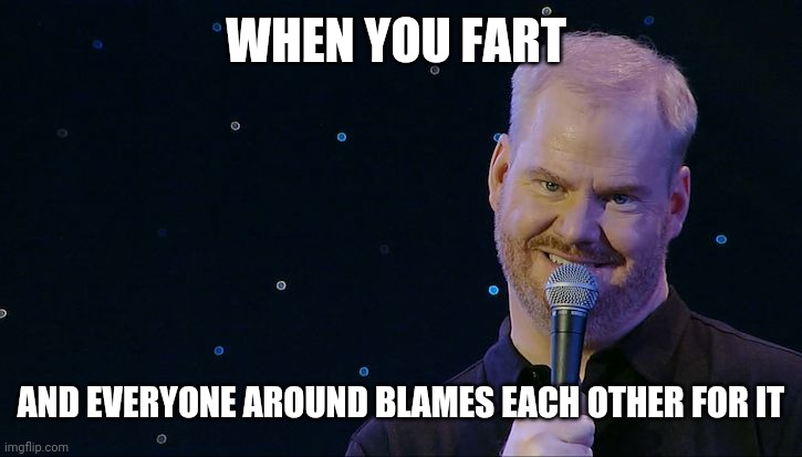 Jim Gaffigan Mr Universe | WHEN YOU FART; AND EVERYONE AROUND BLAMES EACH OTHER FOR IT | image tagged in jim gaffigan mr universe | made w/ Imgflip meme maker
