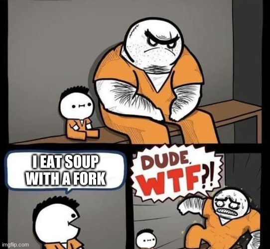 Um... how? | I EAT SOUP WITH A FORK | image tagged in dude wtf | made w/ Imgflip meme maker